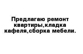 Предлагаю ремонт квартиры,кладка кафеля,сборка мебели.